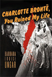 Charlotte Bronte, You Ruined My Life by Barbara Louise Ungar