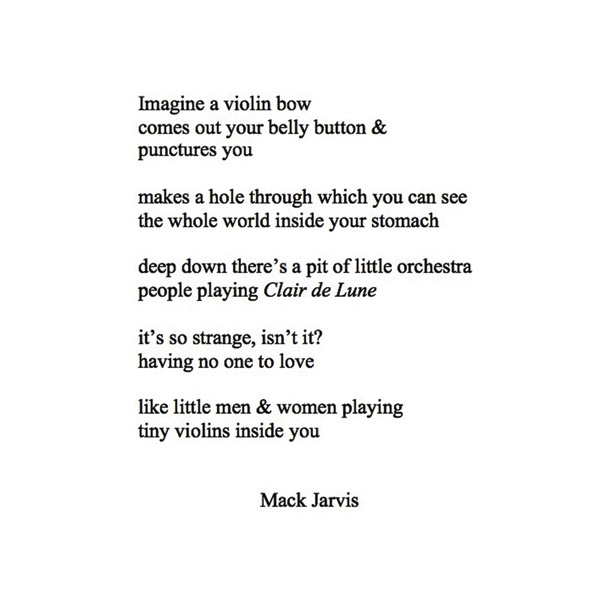 Black text on white background: Imagine a violin bow comes out your belly button & punctures you makes a whole through which you can see the whole world inside your stomach deep down there's a pit of little orchestra people playing Clair de Lune it's so strange isn't it? having no one to love like little men & women playing tiny violins inside you